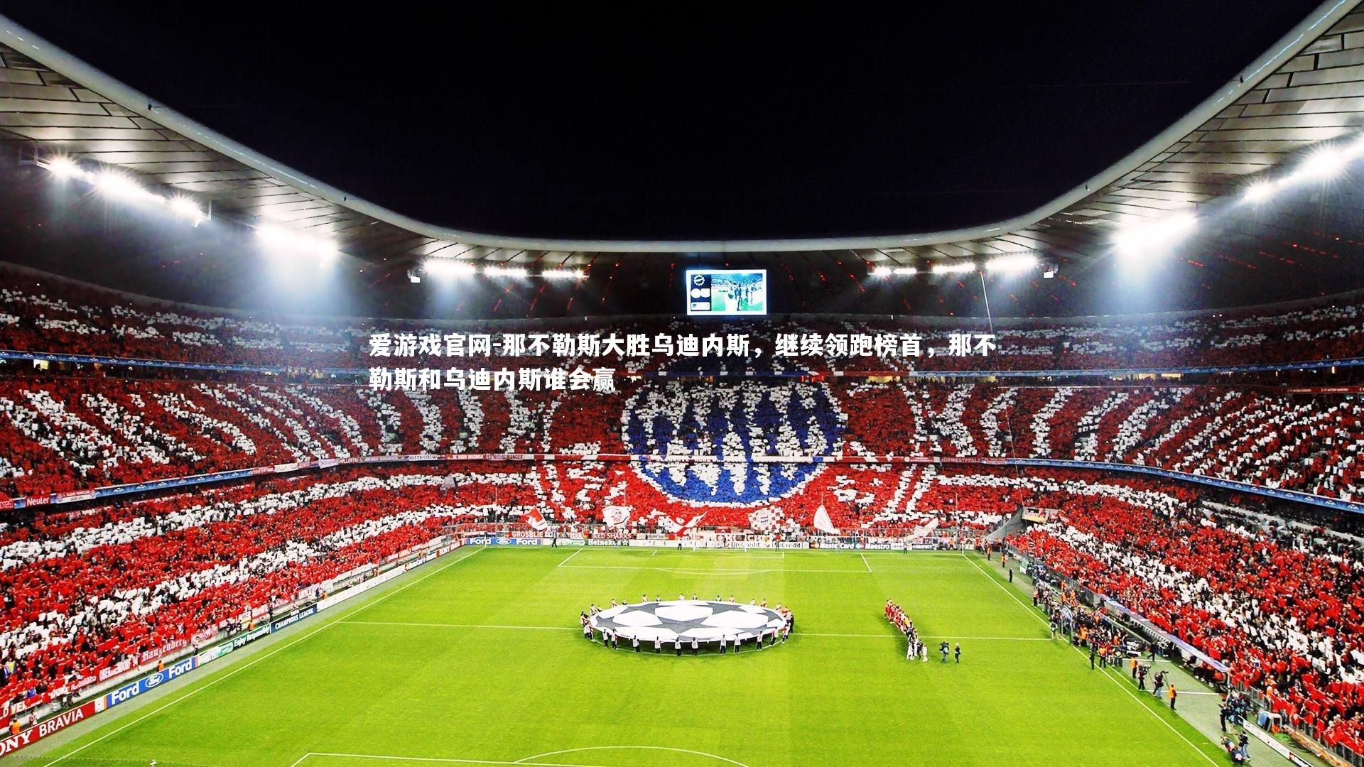 爱游戏官网-那不勒斯大胜乌迪内斯，继续领跑榜首，那不勒斯和乌迪内斯谁会赢