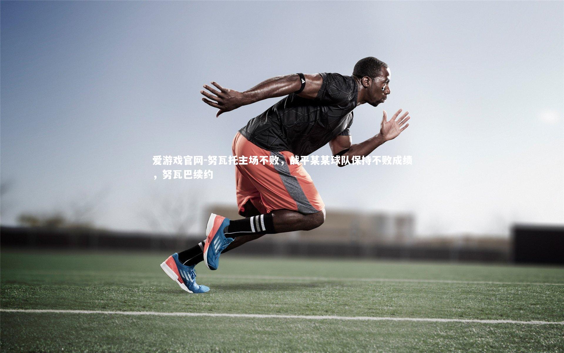 爱游戏官网-努瓦托主场不败，战平某某球队保持不败成绩，努瓦巴续约