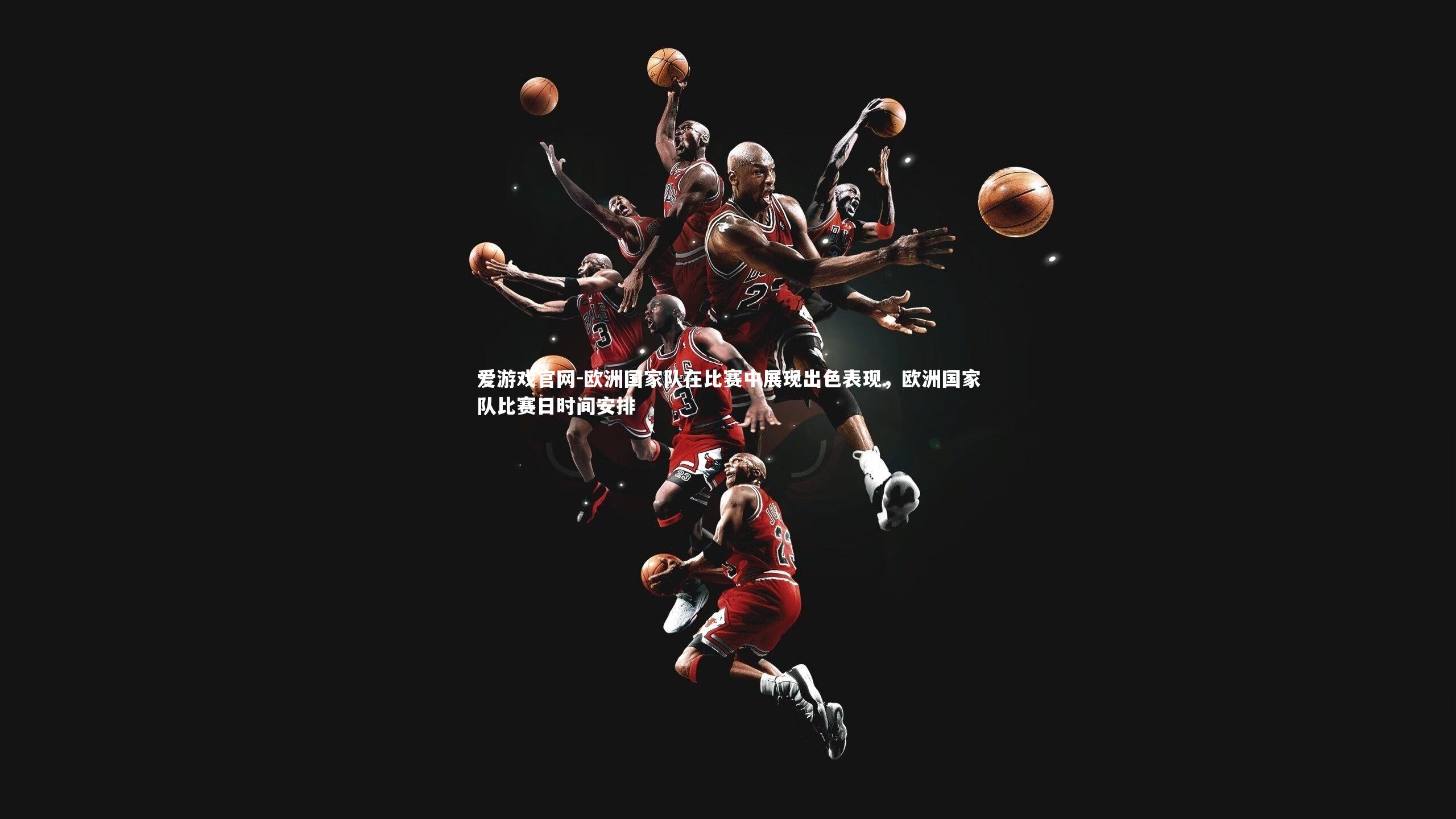 欧洲国家队在比赛中展现出色表现，欧洲国家队比赛日时间安排