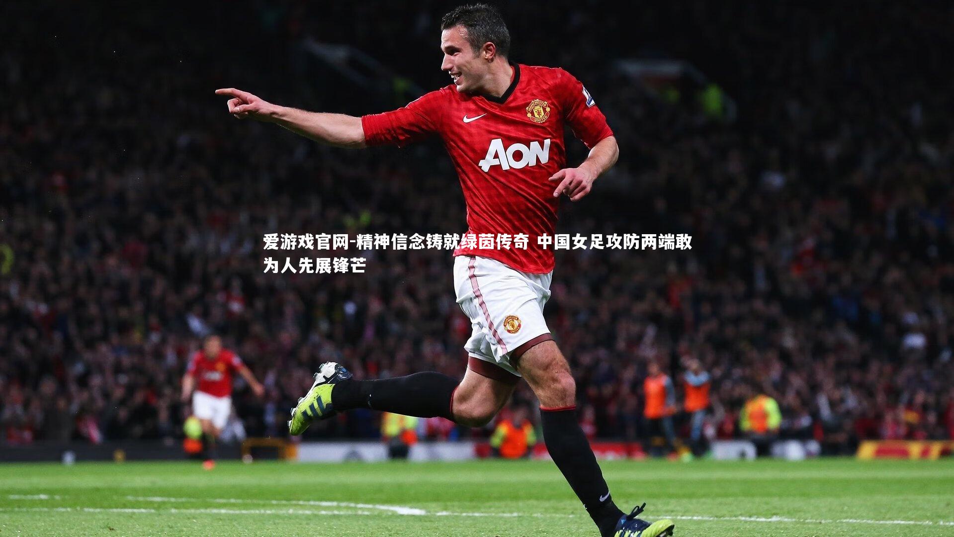 精神信念铸就绿茵传奇 中国女足攻防两端敢为人先展锋芒