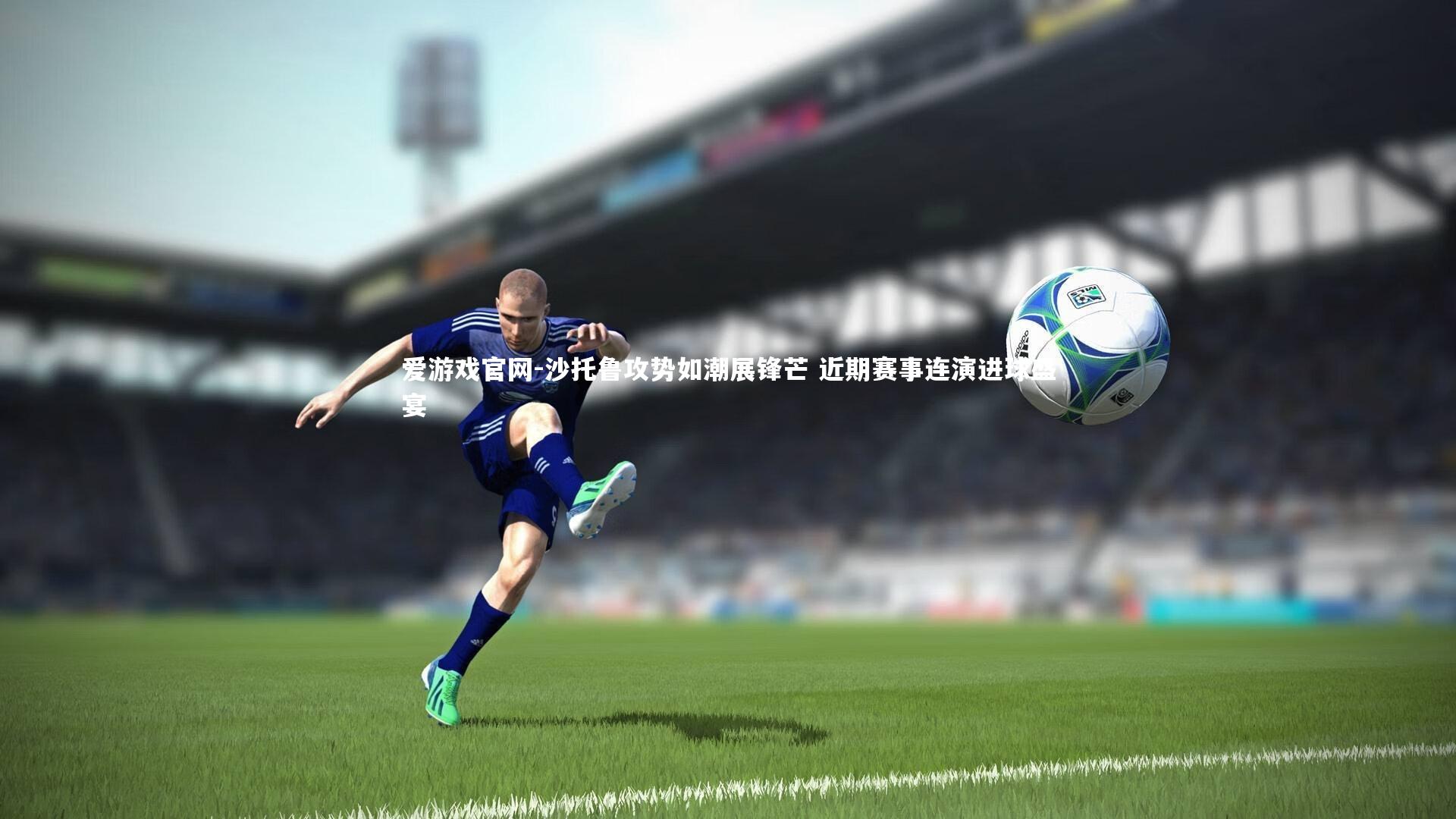 沙托鲁攻势如潮展锋芒 近期赛事连演进球盛宴