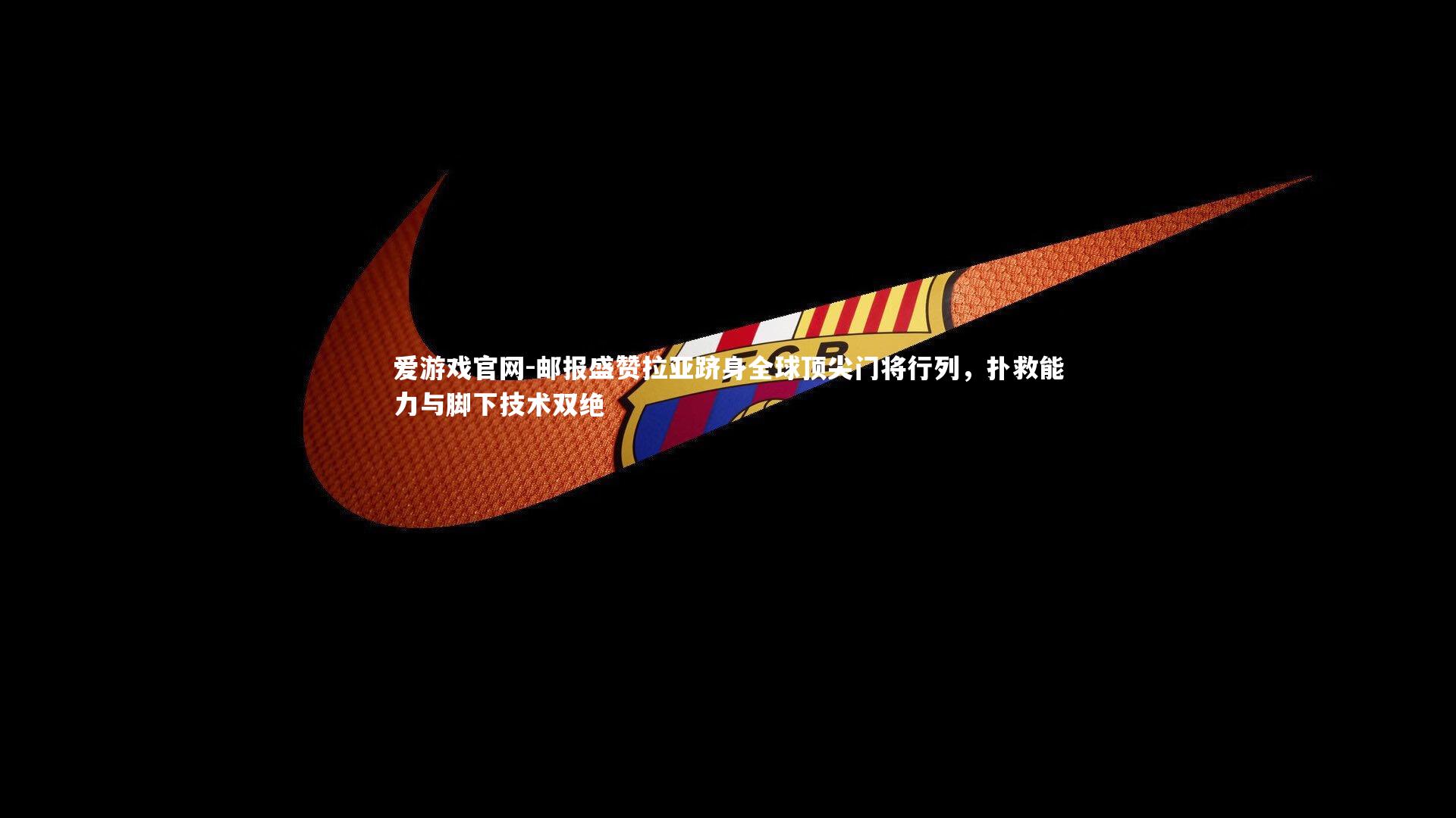 爱游戏官网-邮报盛赞拉亚跻身全球顶尖门将行列，扑救能力与脚下技术双绝